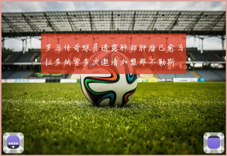 罗马传奇球员透露肺部肿瘤已愈马拉多纳曾多次邀请加盟那不勒斯