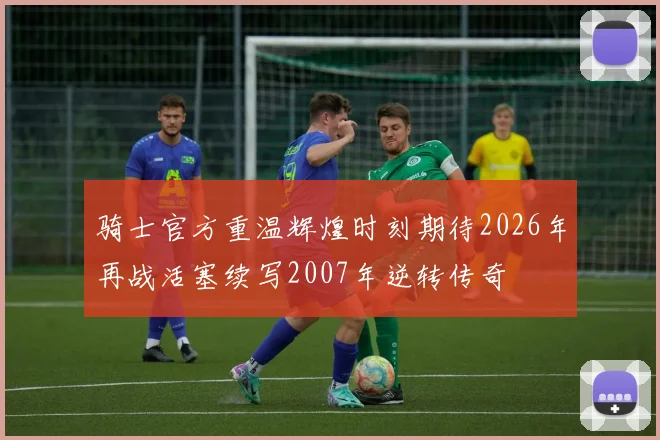 骑士官方重温辉煌时刻期待2026年再战活塞续写2007年逆转传奇