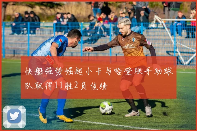 快船强势崛起小卡与哈登联手助球队取得11胜2负佳绩
