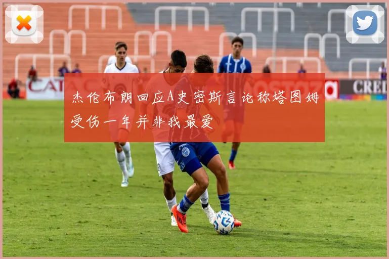 杰伦布朗回应A史密斯言论称塔图姆受伤一年并非我最爱