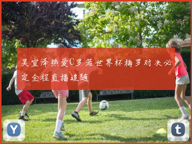 吴宜泽热爱C罗若世界杯梅罗对决必定全程直播追随
