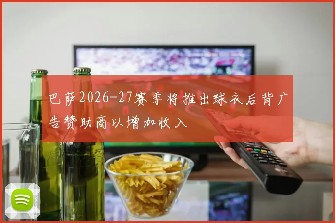 巴萨2026-27赛季将推出球衣后背广告赞助商以增加收入