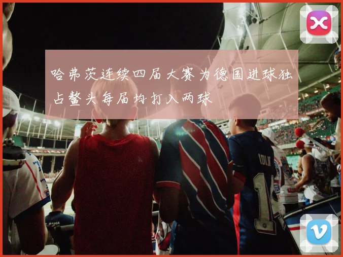 哈弗茨连续四届大赛为德国进球独占鳌头每届均打入两球