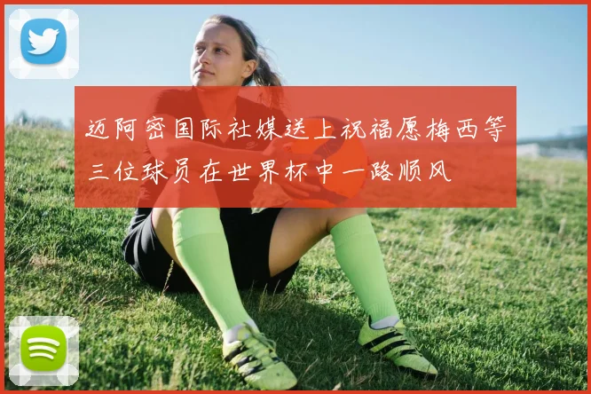 迈阿密国际社媒送上祝福愿梅西等三位球员在世界杯中一路顺风