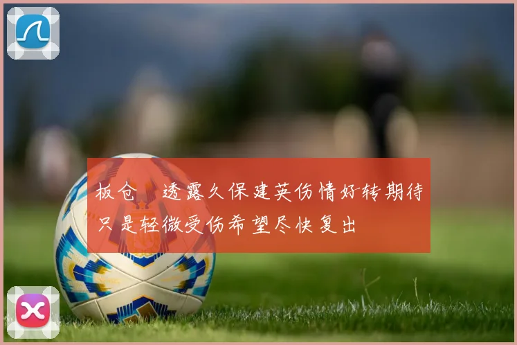 板仓滉透露久保建英伤情好转期待只是轻微受伤希望尽快复出