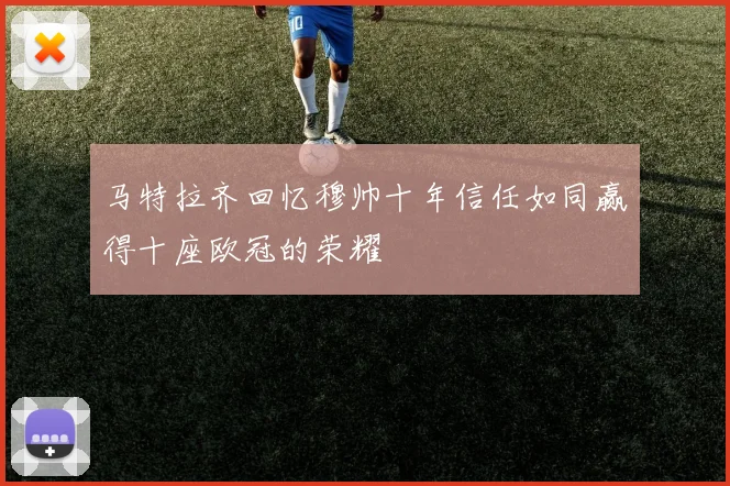 马特拉齐回忆穆帅十年信任如同赢得十座欧冠的荣耀