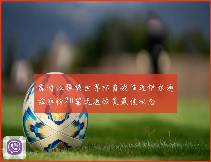 蒙特拉强调世界杯首战临近伊尔迪兹和恰20需迅速恢复最佳状态