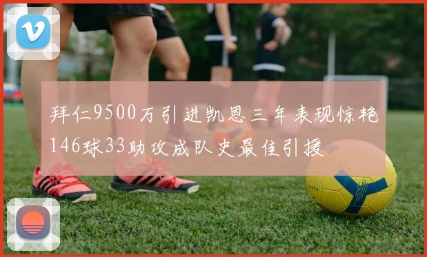 拜仁9500万引进凯恩三年表现惊艳146球33助攻成队史最佳引援